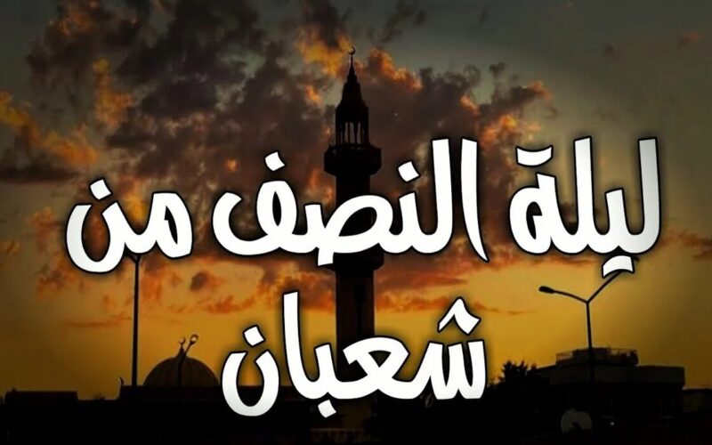 دعاء ليلة النصف من شعبان 2024/1445 مكتوب.. متى تبدأ الليلة وتنتهي؟