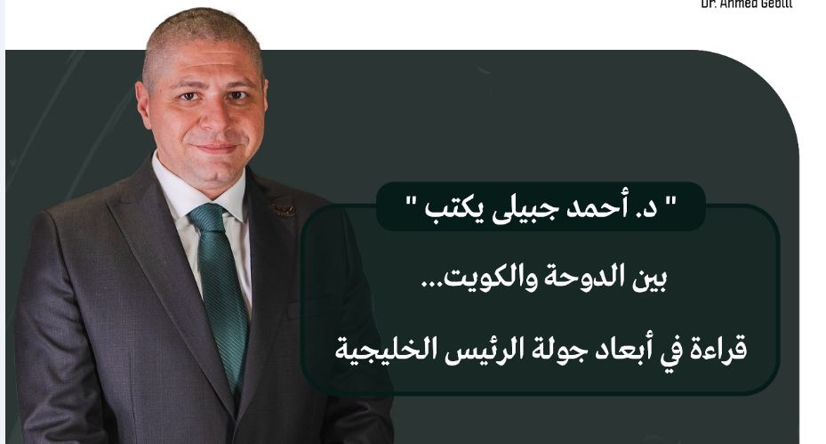 د. أحمد جبيلى يكتب..«بين الدوحة والكويت.. قراءة في أبعاد جولة الرئيس الخليجية»
